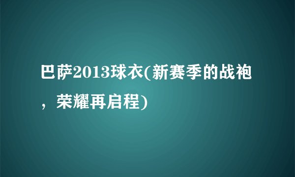巴萨2013球衣(新赛季的战袍，荣耀再启程)