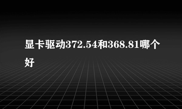 显卡驱动372.54和368.81哪个好