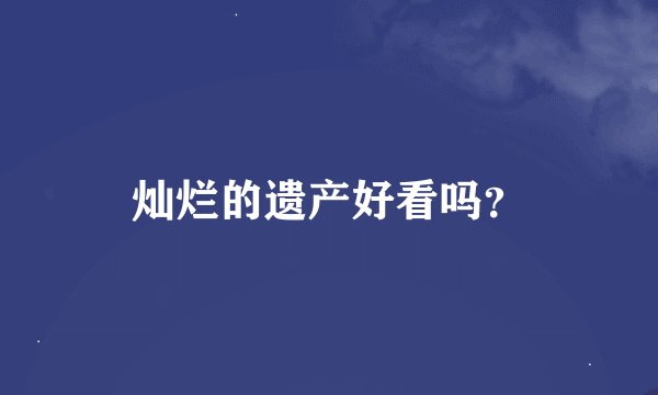 灿烂的遗产好看吗？