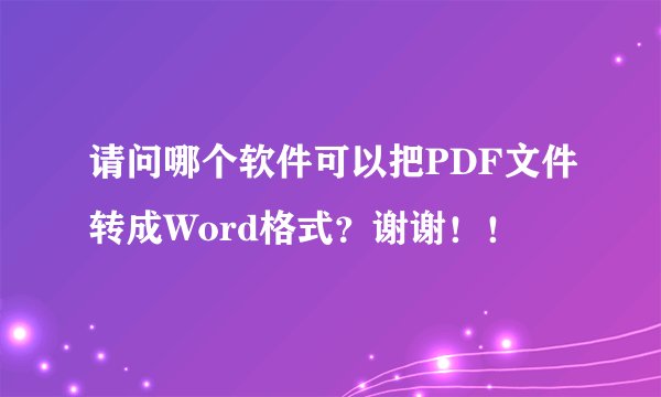 请问哪个软件可以把PDF文件转成Word格式？谢谢！！