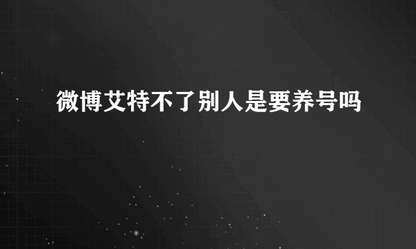 微博艾特不了别人是要养号吗