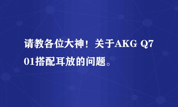 请教各位大神！关于AKG Q701搭配耳放的问题。