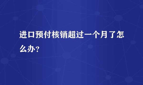 进口预付核销超过一个月了怎么办？