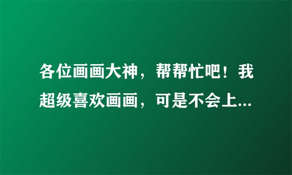 各位画画大神，帮帮忙吧！我超级喜欢画画，可是不会上色，一上色画就毁了，怎么上色才不会把画弄糟？帮帮