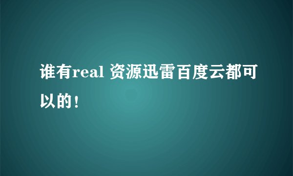 谁有real 资源迅雷百度云都可以的！