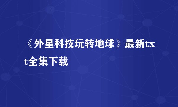 《外星科技玩转地球》最新txt全集下载
