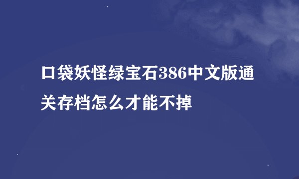 口袋妖怪绿宝石386中文版通关存档怎么才能不掉