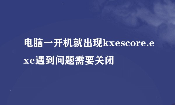 电脑一开机就出现kxescore.exe遇到问题需要关闭