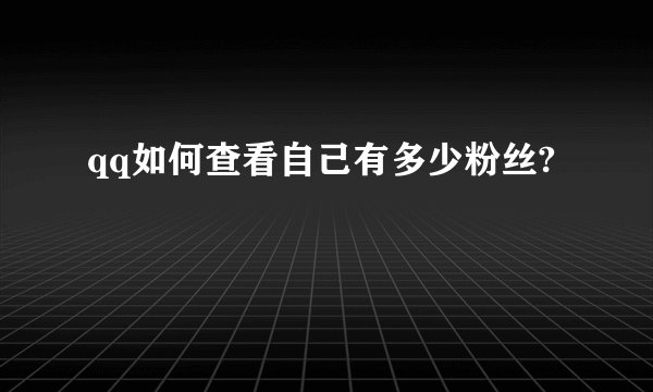 qq如何查看自己有多少粉丝?