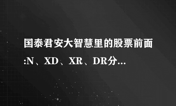 国泰君安大智慧里的股票前面:N、XD、XR、DR分别表示什么？