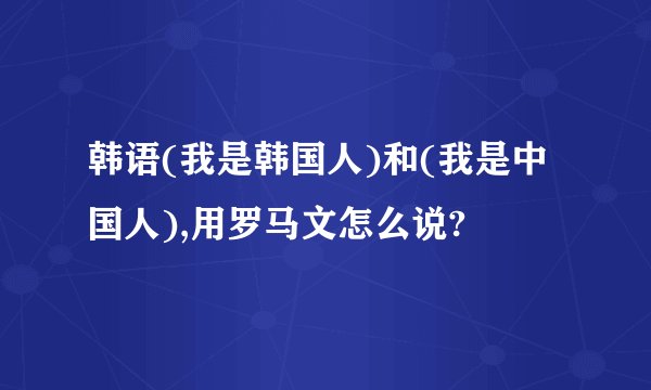 韩语(我是韩国人)和(我是中国人),用罗马文怎么说?