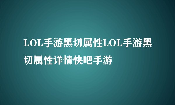 LOL手游黑切属性LOL手游黑切属性详情快吧手游