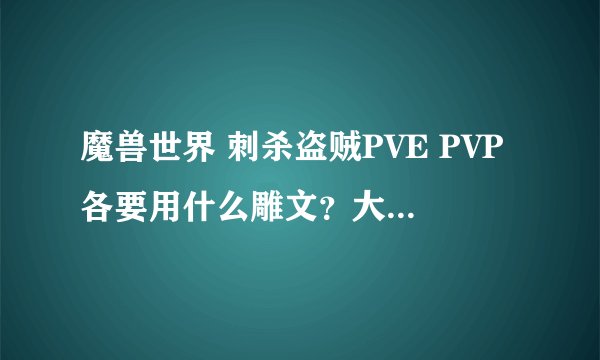 魔兽世界 刺杀盗贼PVE PVP各要用什么雕文？大小型都说下