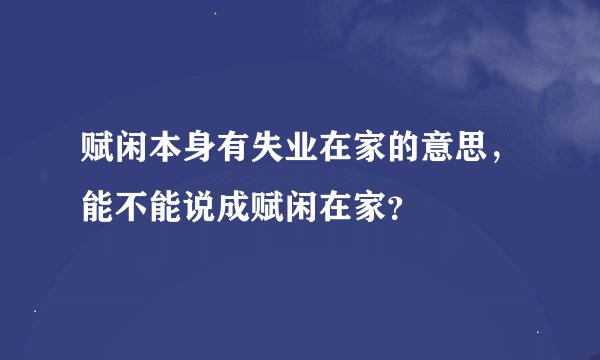 赋闲本身有失业在家的意思，能不能说成赋闲在家？