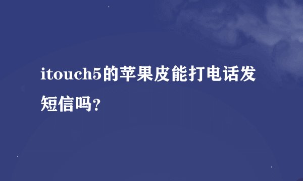 itouch5的苹果皮能打电话发短信吗？