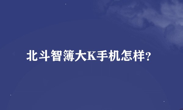 北斗智簿大K手机怎样？
