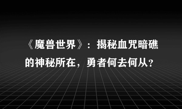 《魔兽世界》：揭秘血咒暗礁的神秘所在，勇者何去何从？