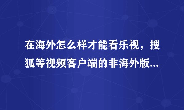 在海外怎么样才能看乐视，搜狐等视频客户端的非海外版权视频？