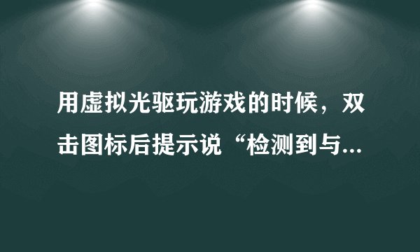 用虚拟光驱玩游戏的时候，双击图标后提示说“检测到与仿真程序有冲突”是怎么回事