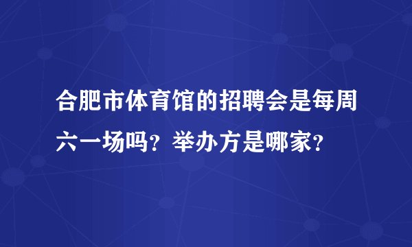 合肥市体育馆的招聘会是每周六一场吗？举办方是哪家？