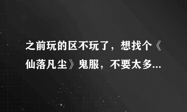 之前玩的区不玩了，想找个《仙落凡尘》鬼服，不要太多人玩，最好整个区就十几个人的样子，有没有这样的？