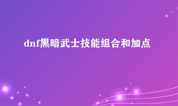 dnf黑暗武士技能组合和加点