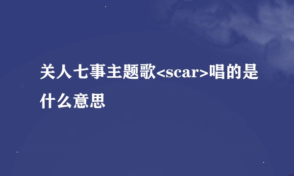 关人七事主题歌<scar>唱的是什么意思