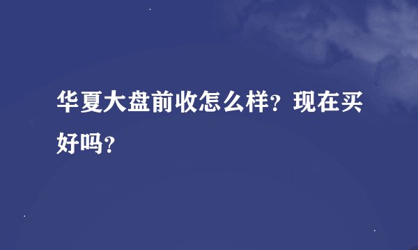 华夏大盘前收怎么样？现在买好吗？