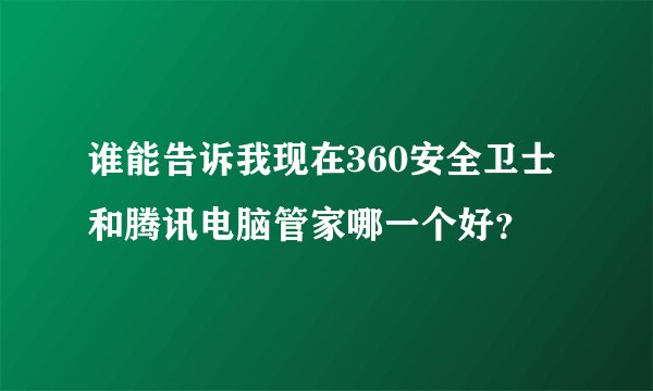 谁能告诉我现在360安全卫士和腾讯电脑管家哪一个好？