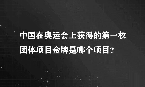 中国在奥运会上获得的第一枚团体项目金牌是哪个项目？