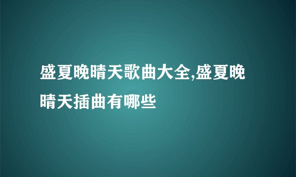 盛夏晚晴天歌曲大全,盛夏晚晴天插曲有哪些