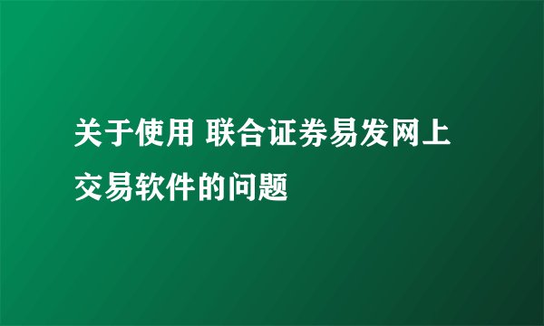 关于使用 联合证券易发网上交易软件的问题