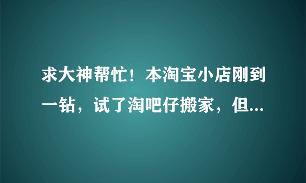 求大神帮忙！本淘宝小店刚到一钻，试了淘吧仔搬家，但是就没成，用的最新的5.2淘宝助理，求过程！