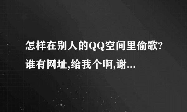 怎样在别人的QQ空间里偷歌?谁有网址,给我个啊,谢谢拉,!