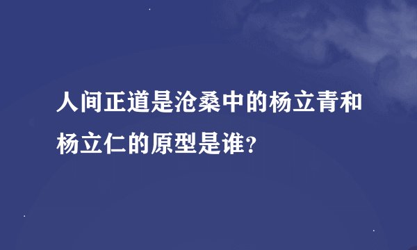 人间正道是沧桑中的杨立青和杨立仁的原型是谁？