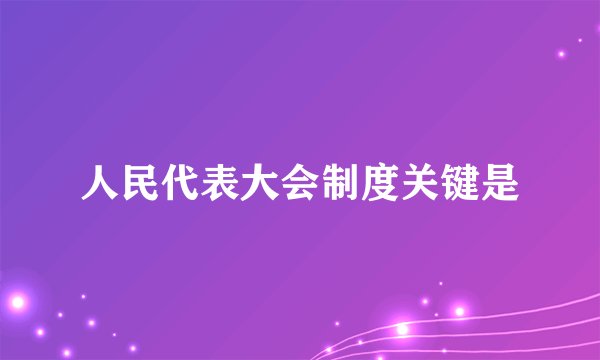 人民代表大会制度关键是