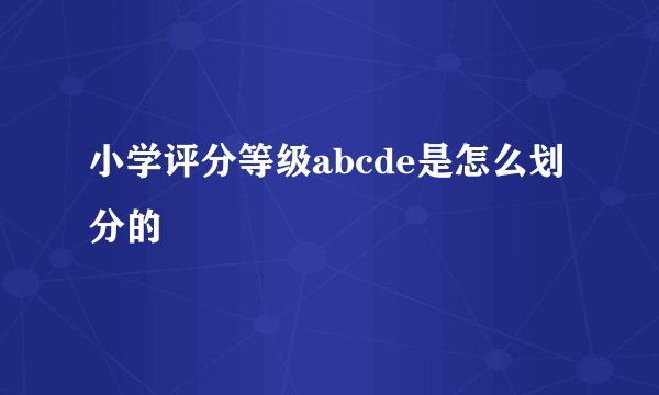 小学评分等级abcde是怎么划分的