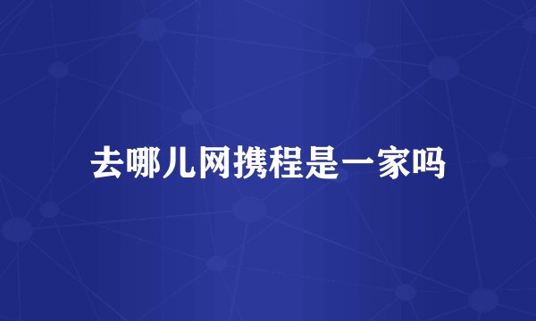 去哪儿网携程是一家吗