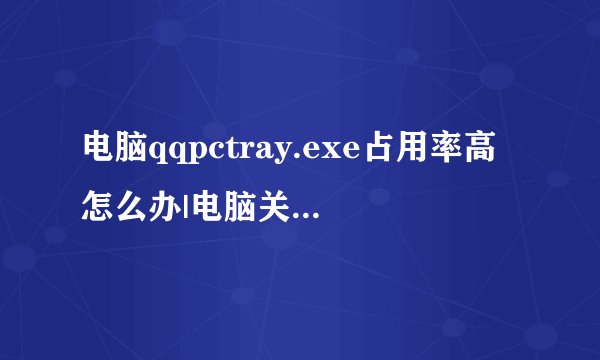 电脑qqpctray.exe占用率高怎么办|电脑关闭qqpctray.exe的方法