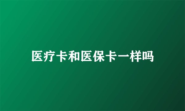 医疗卡和医保卡一样吗