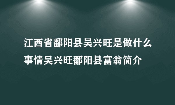 江西省鄱阳县吴兴旺是做什么事情吴兴旺鄱阳县富翁简介