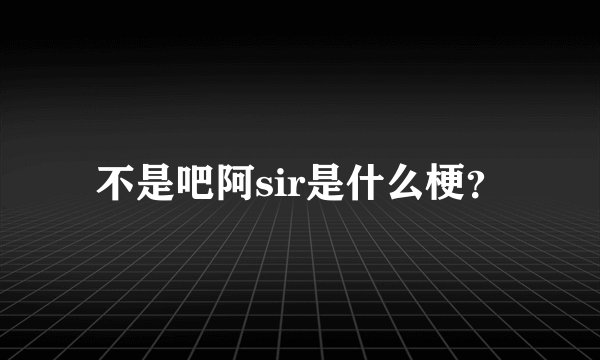 不是吧阿sir是什么梗？