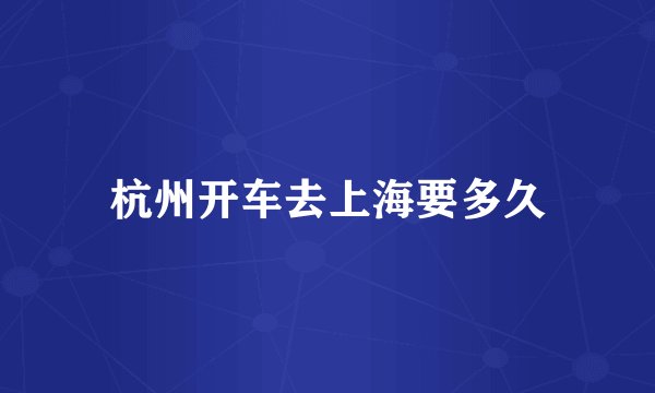 杭州开车去上海要多久