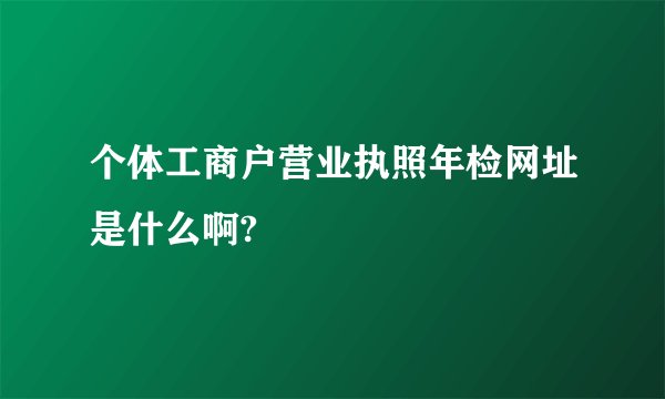 个体工商户营业执照年检网址是什么啊?