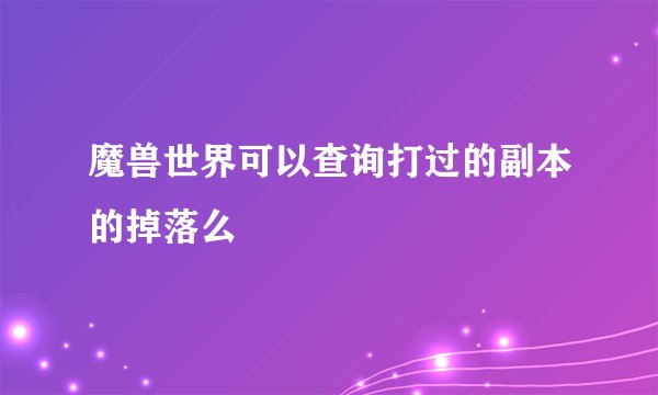 魔兽世界可以查询打过的副本的掉落么