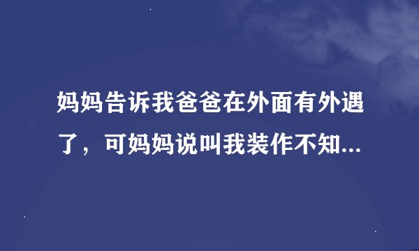 妈妈告诉我爸爸在外面有外遇了，可妈妈说叫我装作不知道，妈妈比爸爸大五六岁，可爸爸现在总是挑妈妈身上