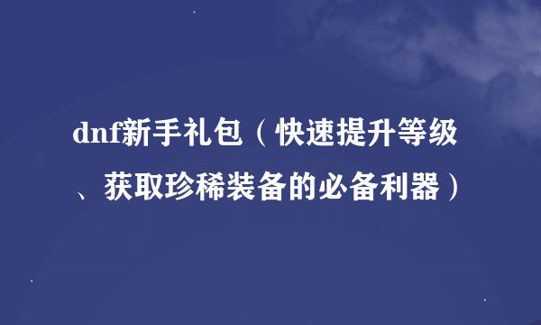 dnf新手礼包（快速提升等级、获取珍稀装备的必备利器）