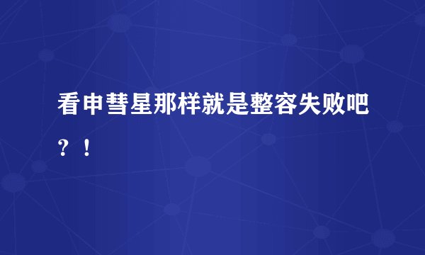 看申彗星那样就是整容失败吧？！