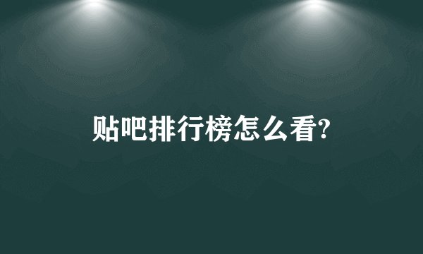 贴吧排行榜怎么看?