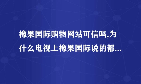 橡果国际购物网站可信吗,为什么电视上橡果国际说的都比较便宜